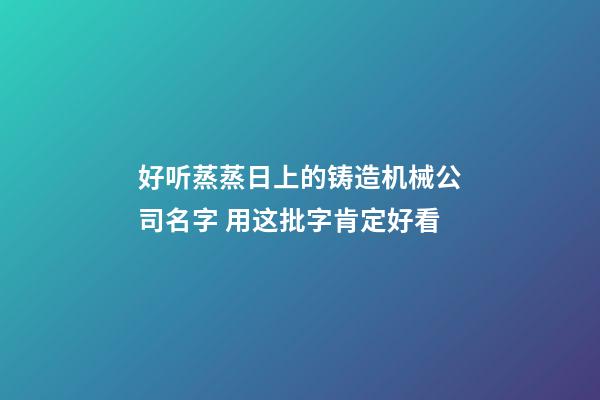 好听蒸蒸日上的铸造机械公司名字 用这批字肯定好看-第1张-公司起名-玄机派